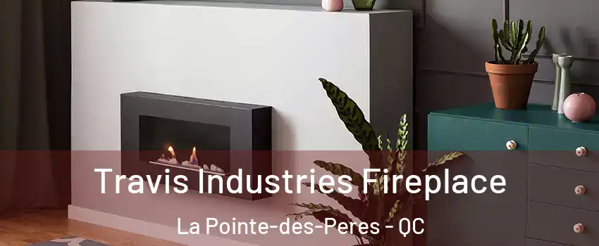 Travis Industries Fireplace La Pointe-des-Peres - QC